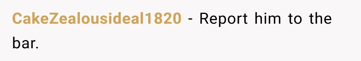 CakeZealousideal1820 − Report him to the bar.