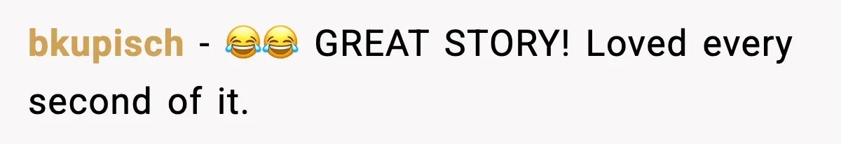 bkupisch - 😂😂 GREAT STORY! Loved every second of it.