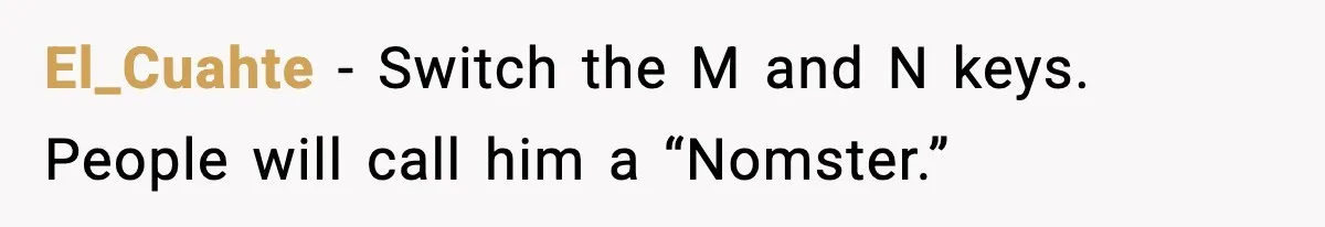 El_Cuahte - Switch the M and N keys. People will call him a “Nomster.”