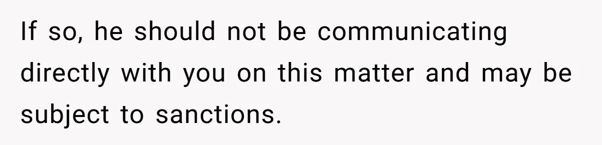 If so, he should not be communicating directly with you on this matter and may be subject to sanctions.