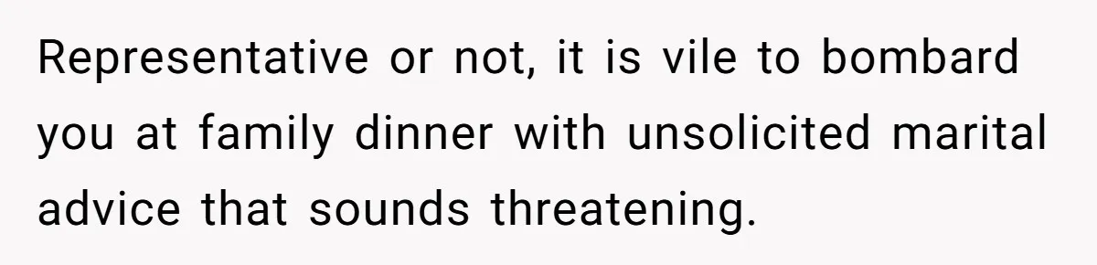 Representative or not, it is vile to bombard you at family dinner with unsolicited marital advice that sounds threatening.