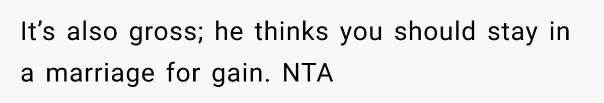 It’s also gross; he thinks you should stay in a marriage for gain. NTA