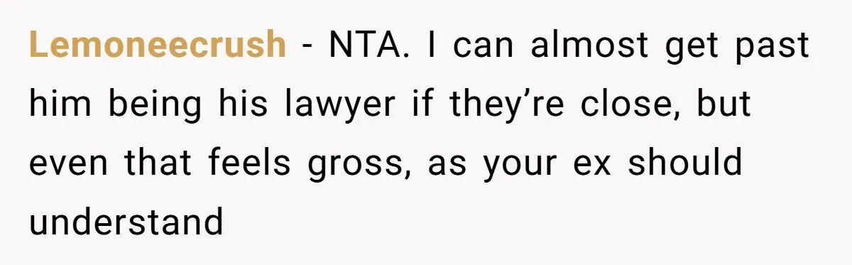 Lemoneecrush − NTA. I can almost get past him being his lawyer if they’re close, but even that feels gross, as your ex should understand