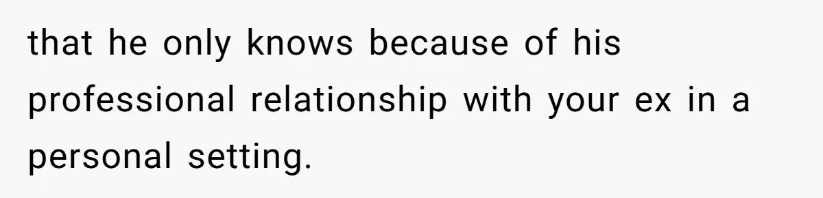 that he only knows because of his professional relationship with your ex in a personal setting.