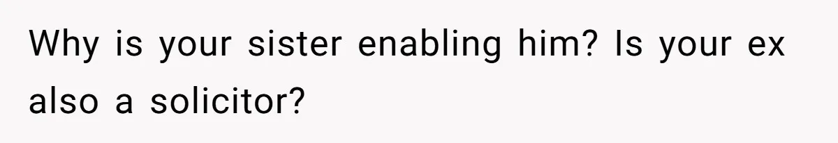 Why is your sister enabling him? Is your ex also a solicitor?