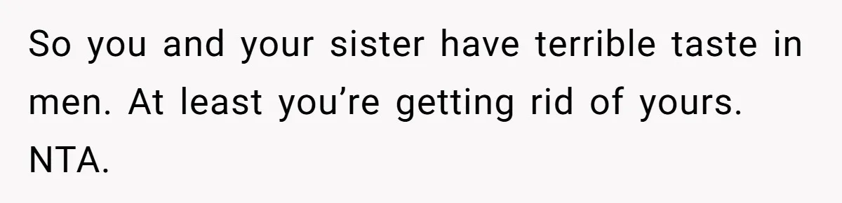 So you and your sister have terrible taste in men. At least you’re getting rid of yours. NTA.