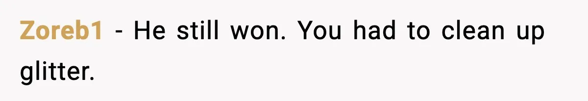 Zoreb1 - He still won. You had to clean up glitter.