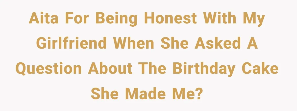 AITA for being honest with my girlfriend when she asked a question about the birthday cake she made me?