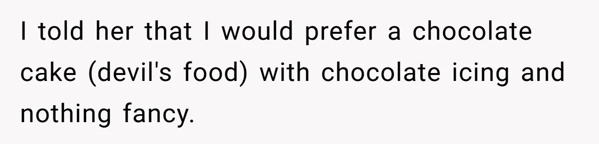 I told her that I would prefer a chocolate cake (devil's food) with chocolate icing and nothing fancy.