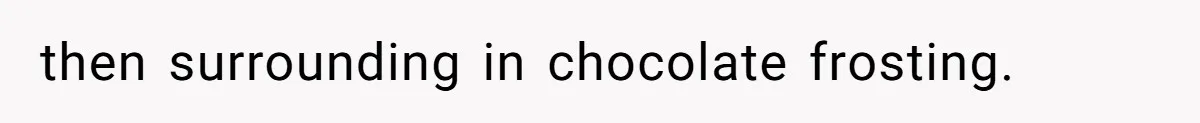 then surrounding in chocolate frosting.