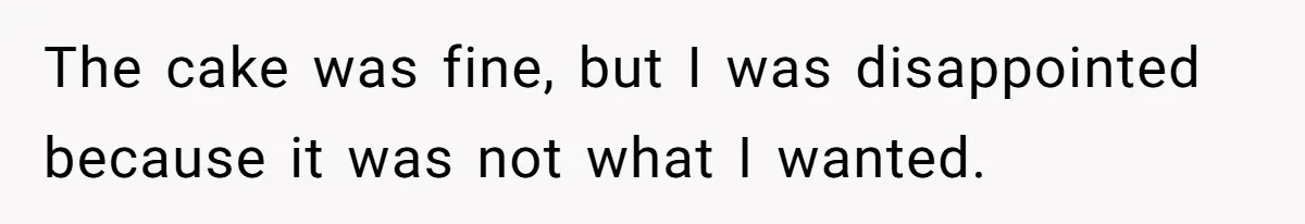 The cake was fine, but I was disappointed because it was not what I wanted.