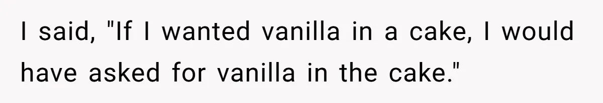 I said, "If I wanted vanilla in a cake, I would have asked for vanilla in the cake."