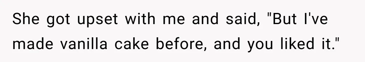 She got upset with me and said, "But I've made vanilla cake before, and you liked it."