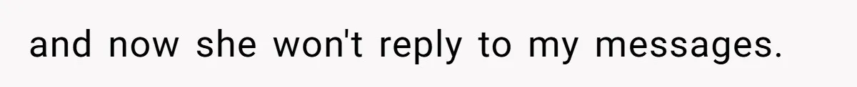 and now she won't reply to my messages.