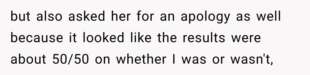 but also asked her for an apology as well because it looked like the results were about 50/50 on whether I was or wasn't,