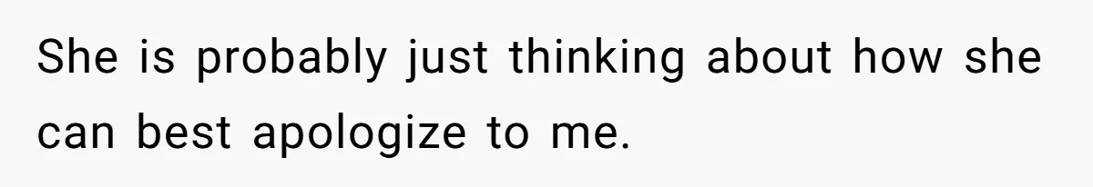 She is probably just thinking about how she can best apologize to me.