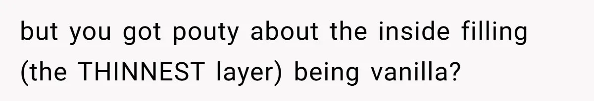 but you got pouty about the inside filling (the THINNEST layer) being vanilla?