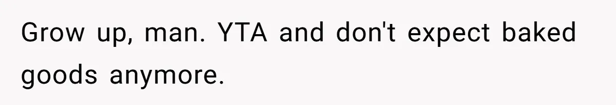 Grow up, man. YTA and don't expect baked goods anymore.