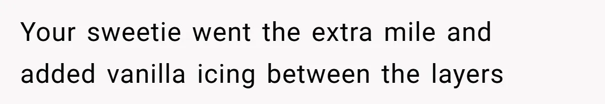 Your sweetie went the extra mile and added vanilla icing between the layers