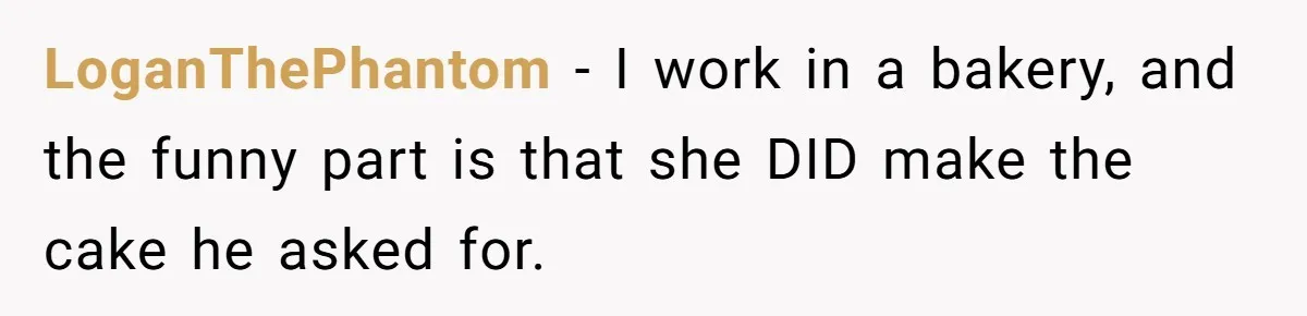 LoganThePhantom − I work in a bakery, and the funny part is that she DID make the cake he asked for.