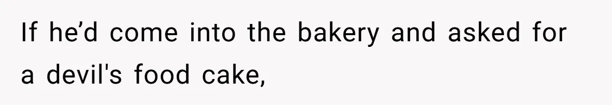 If he’d come into the bakery and asked for a devil's food cake,