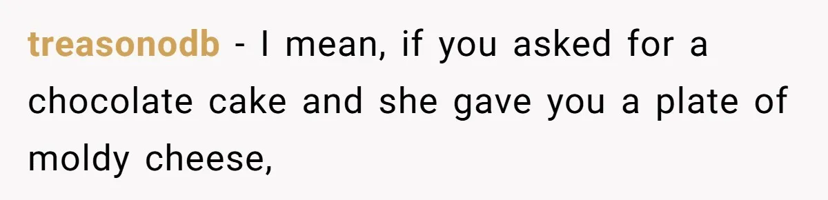 treasonodb − I mean, if you asked for a chocolate cake and she gave you a plate of moldy cheese,