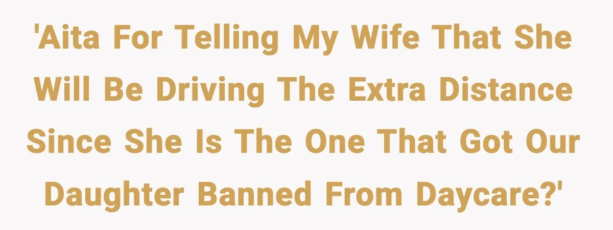 'AITA for telling my wife that she will be driving the extra distance since she is the one that got our daughter banned from daycare?'