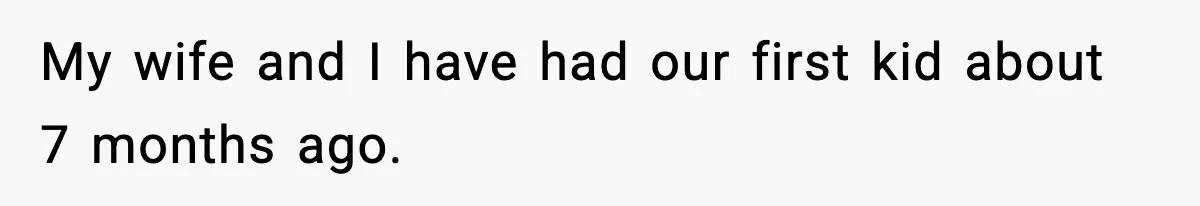 My wife and I have had our first kid about 7 months ago.