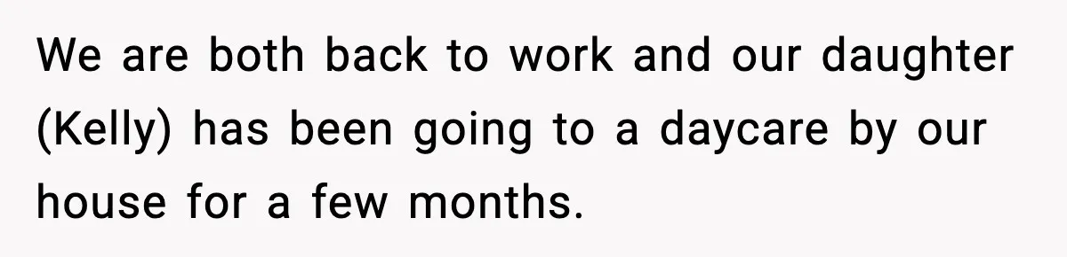 We are both back to work and our daughter (Kelly) has been going to a daycare by our house for a few months.