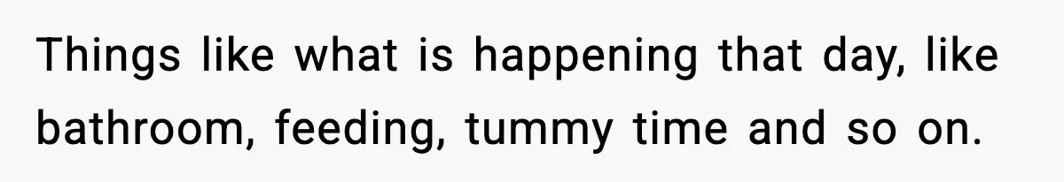 Things like what is happening that day, like bathroom, feeding, tummy time and so on.