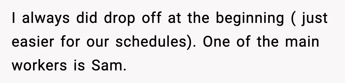 I always did drop off at the beginning ( just easier for our schedules). One of the main workers is Sam.