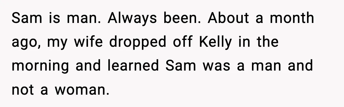 Sam is man. Always been. About a month ago, my wife dropped off Kelly in the morning and learned Sam was a man and not a woman.
