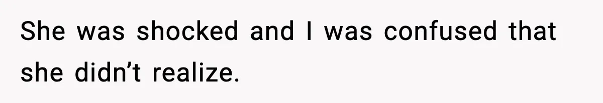She was shocked and I was confused that she didn’t realize.