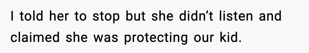 I told her to stop but she didn’t listen and claimed she was protecting our kid.