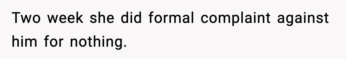 Two week she did formal complaint against him for nothing.