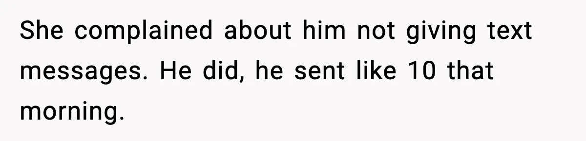 She complained about him not giving text messages. He did, he sent like 10 that morning.