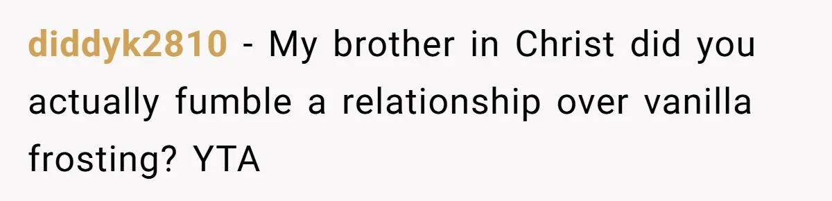 diddyk2810 − My brother in Christ did you actually fumble a relationship over vanilla frosting? YTA