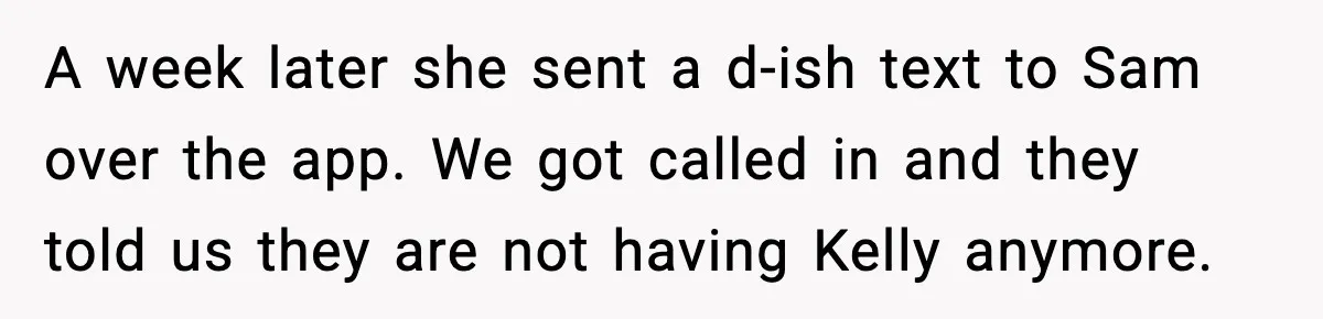 A week later she sent a d-ish text to Sam over the app. We got called in and they told us they are not having Kelly anymore.