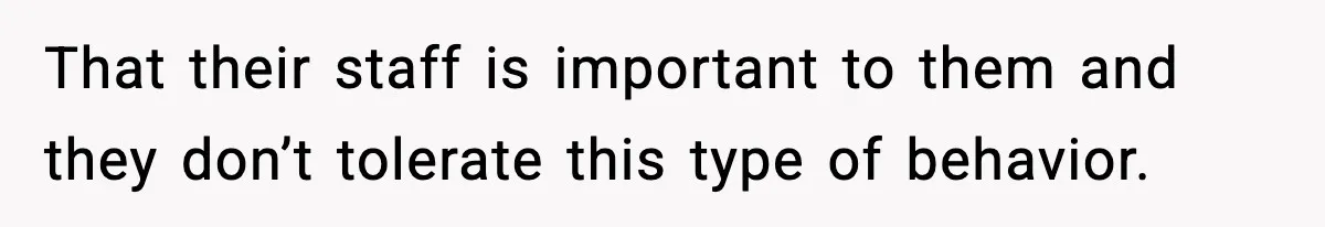That their staff is important to them and they don’t tolerate this type of behavior.
