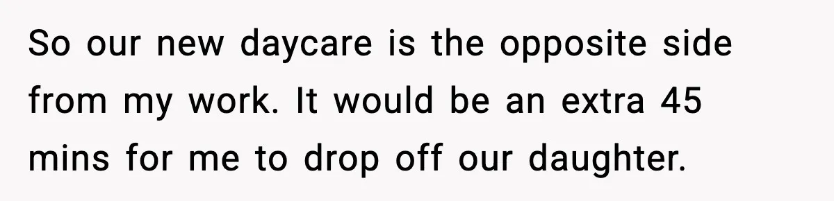 So our new daycare is the opposite side from my work. It would be an extra 45 mins for me to drop off our daughter.