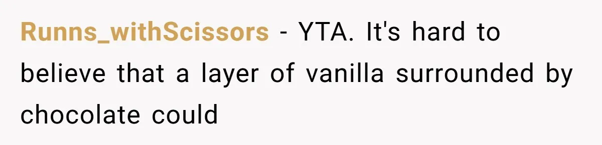 Runns_withScissors − YTA. It's hard to believe that a layer of vanilla surrounded by chocolate could