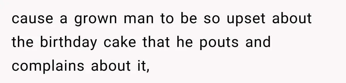 cause a grown man to be so upset about the birthday cake that he pouts and complains about it,