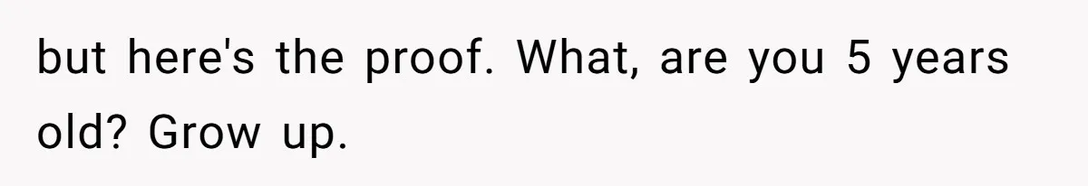 but here's the proof. What, are you 5 years old? Grow up.