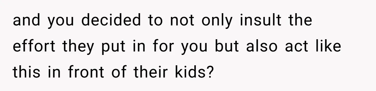 and you decided to not only insult the effort they put in for you but also act like this in front of their kids?
