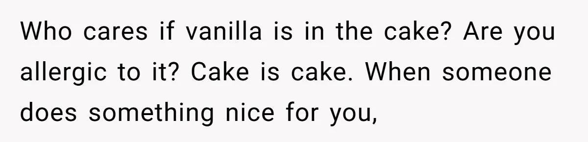 Who cares if vanilla is in the cake? Are you allergic to it? Cake is cake. When someone does something nice for you,