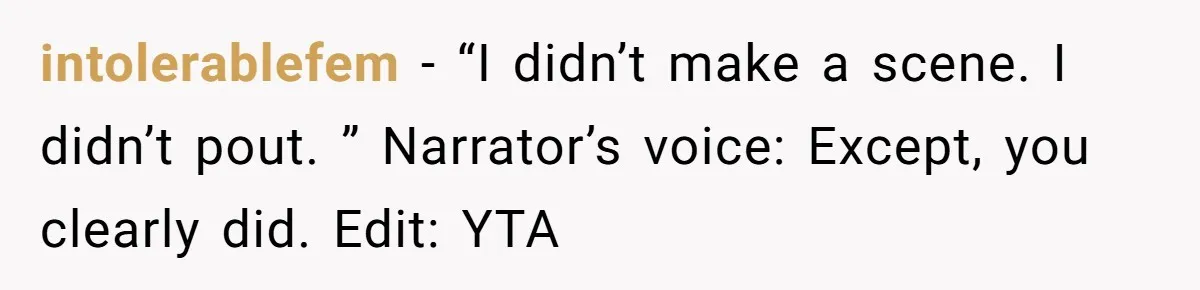 intolerablefem − “I didn’t make a scene. I didn’t pout. ” Narrator’s voice: Except, you clearly did. Edit: YTA