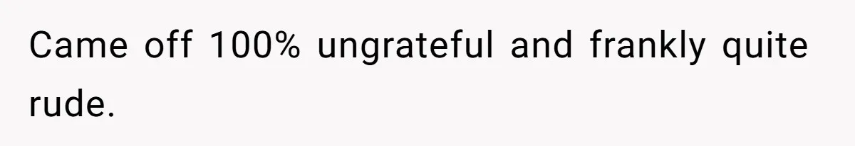 Came off 100% ungrateful and frankly quite rude.