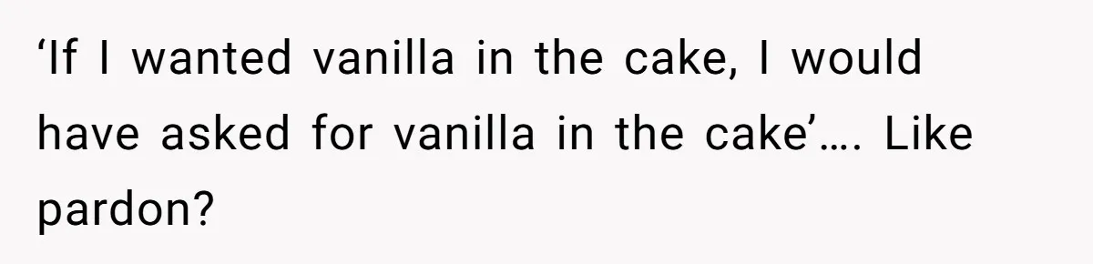 ‘If I wanted vanilla in the cake, I would have asked for vanilla in the cake’…. Like pardon?