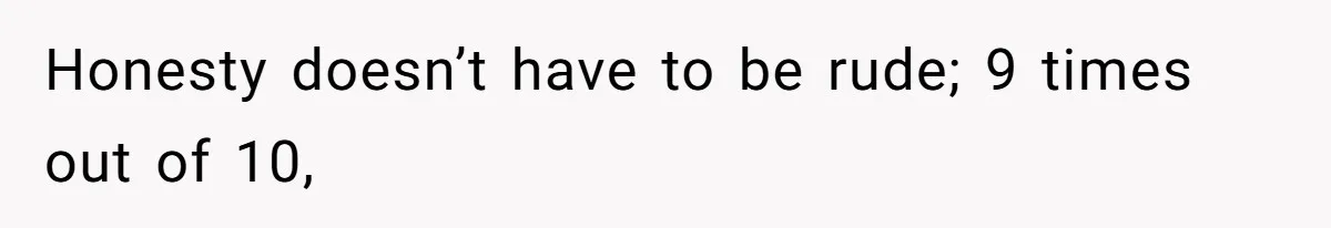 Honesty doesn’t have to be rude; 9 times out of 10,