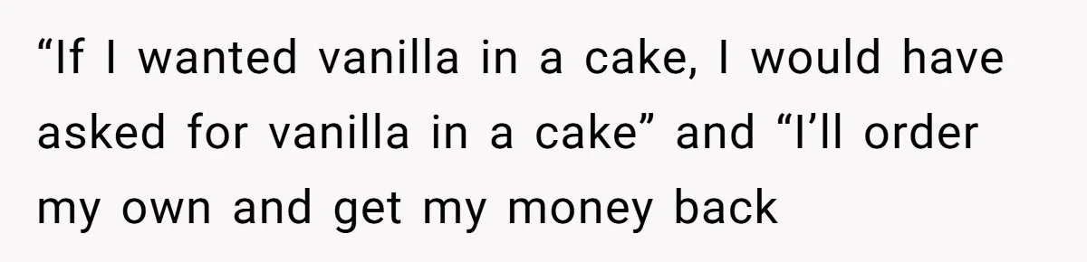 “If I wanted vanilla in a cake, I would have asked for vanilla in a cake” and “I’ll order my own and get my money back